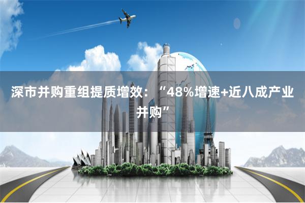 深市并购重组提质增效：“48%增速+近八成产业并购”