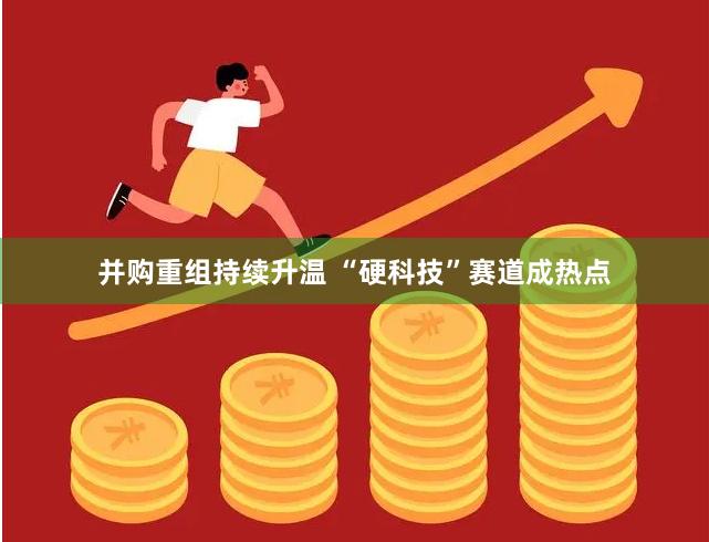 并购重组持续升温 “硬科技”赛道成热点