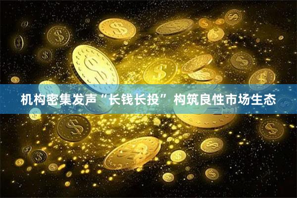 机构密集发声“长钱长投” 构筑良性市场生态