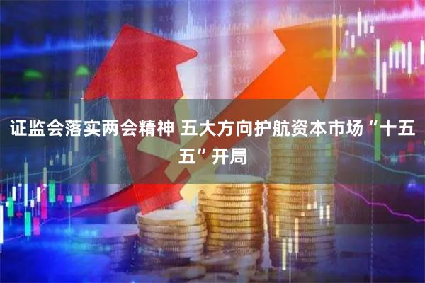证监会落实两会精神 五大方向护航资本市场“十五五”开局