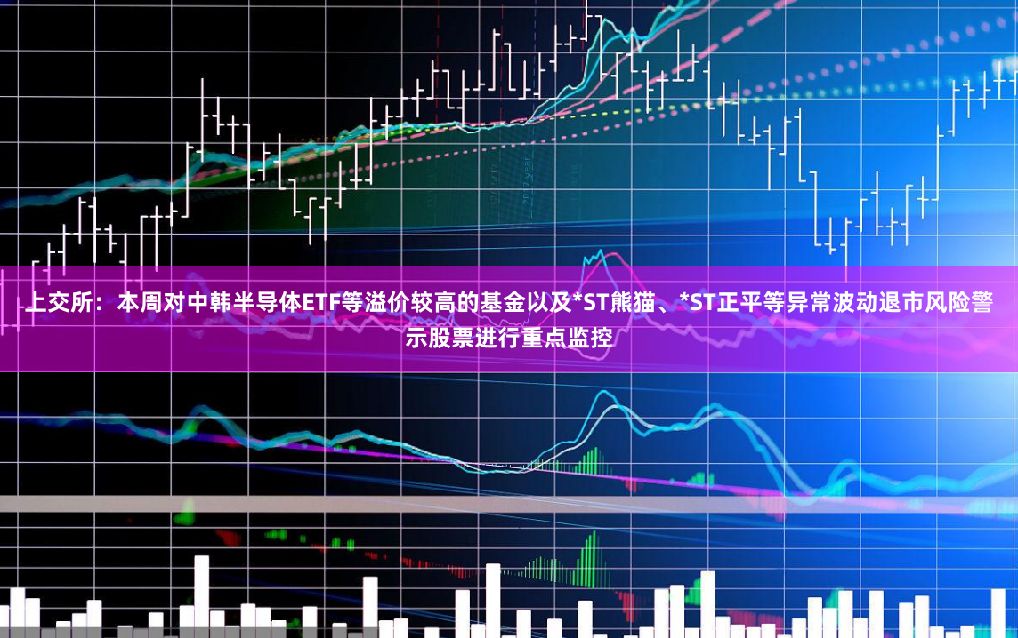 上交所：本周对中韩半导体ETF等溢价较高的基金以及*ST熊猫、*ST正平等异常波动退市风险警示股票进行重点监控