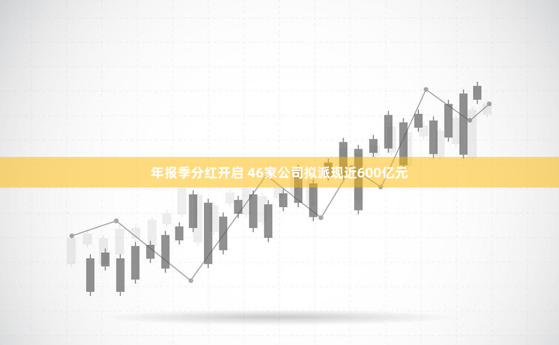 年报季分红开启 46家公司拟派现近600亿元