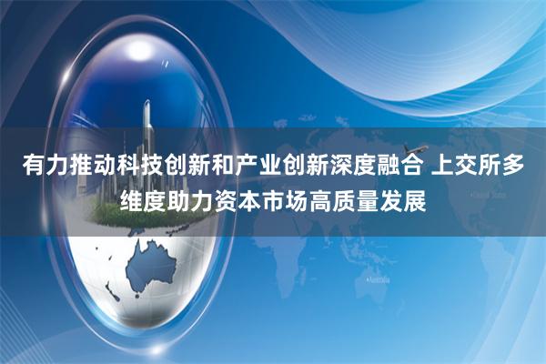 有力推动科技创新和产业创新深度融合 上交所多维度助力资本市场高质量发展