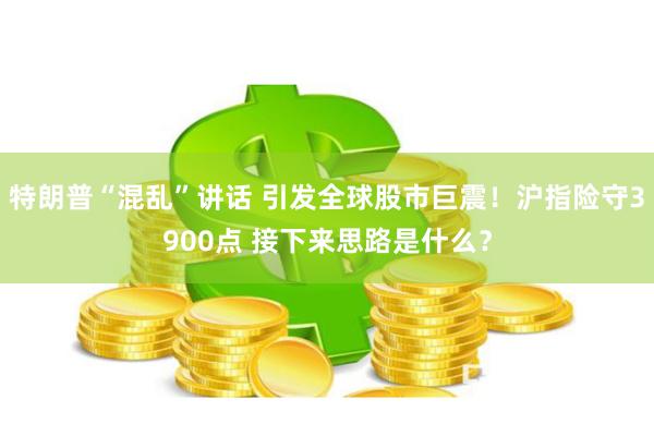 特朗普“混乱”讲话 引发全球股市巨震！沪指险守3900点 接下来思路是什么？