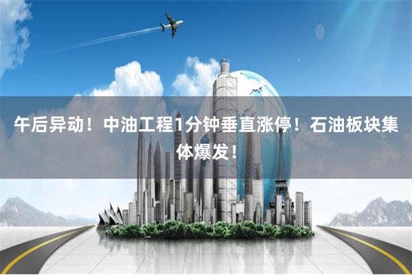 午后异动！中油工程1分钟垂直涨停！石油板块集体爆发！