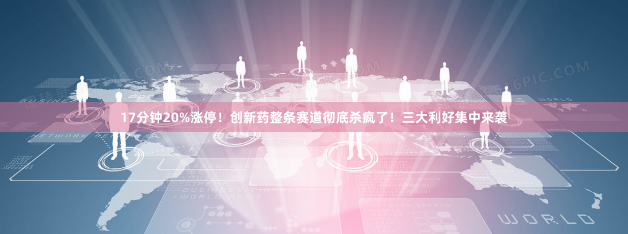17分钟20%涨停！创新药整条赛道彻底杀疯了！三大利好集中来袭