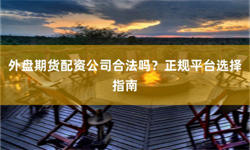 外盘期货配资公司合法吗？正规平台选择指南