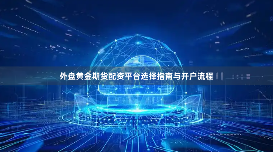 外盘黄金期货配资平台选择指南与开户流程
