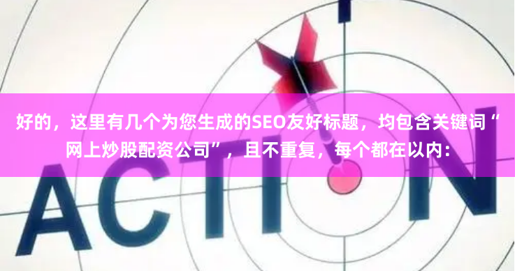 好的，这里有几个为您生成的SEO友好标题，均包含关键词“网上炒股配资公司”，且不重复，每个都在以内：