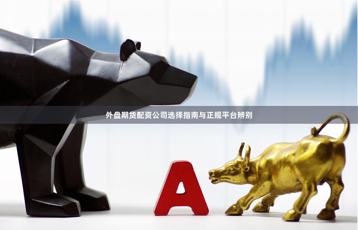 外盘期货配资公司选择指南与正规平台辨别
