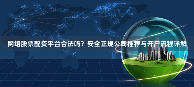 网络股票配资平台合法吗？安全正规公司推荐与开户流程详解