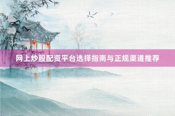 网上炒股配资平台选择指南与正规渠道推荐