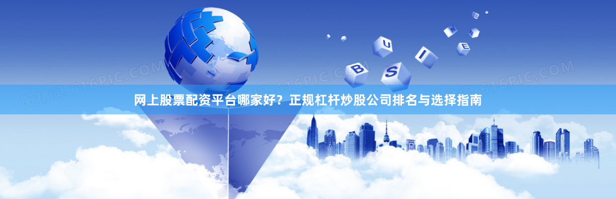 网上股票配资平台哪家好？正规杠杆炒股公司排名与选择指南