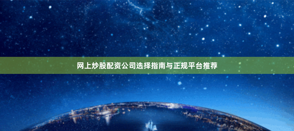 网上炒股配资公司选择指南与正规平台推荐