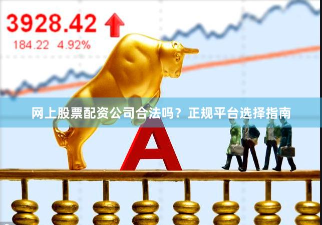 网上股票配资公司合法吗？正规平台选择指南