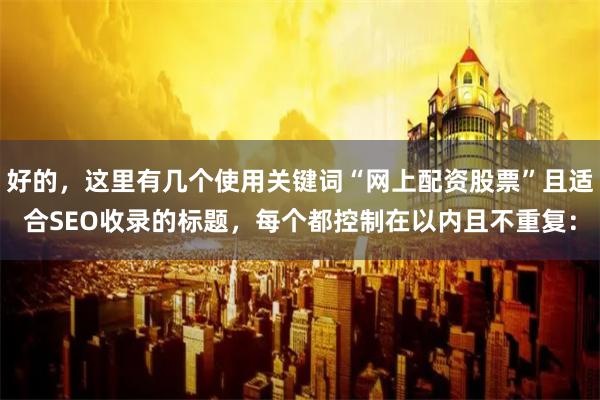 好的，这里有几个使用关键词“网上配资股票”且适合SEO收录的标题，每个都控制在以内且不重复：