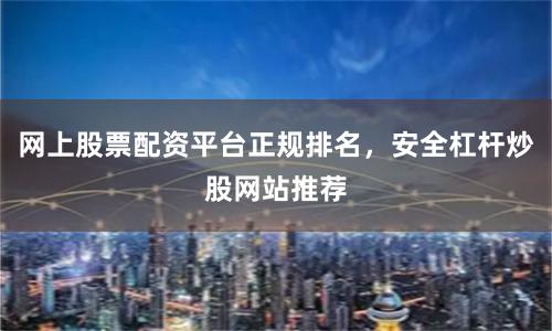 网上股票配资平台正规排名，安全杠杆炒股网站推荐