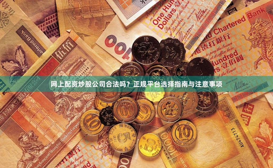 网上配资炒股公司合法吗？正规平台选择指南与注意事项