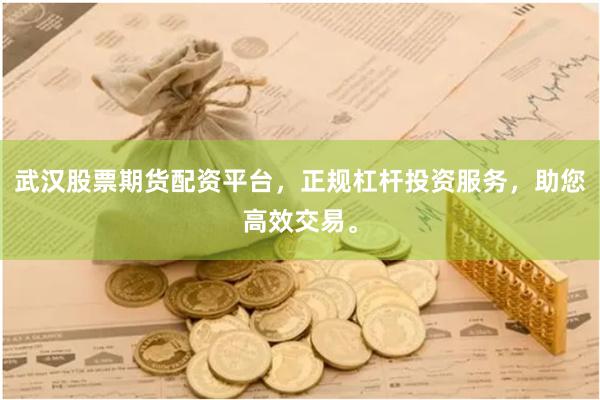 武汉股票期货配资平台，正规杠杆投资服务，助您高效交易。
