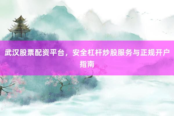 武汉股票配资平台，安全杠杆炒股服务与正规开户指南