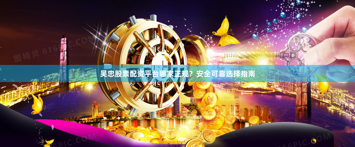 吴忠股票配资平台哪家正规？安全可靠选择指南