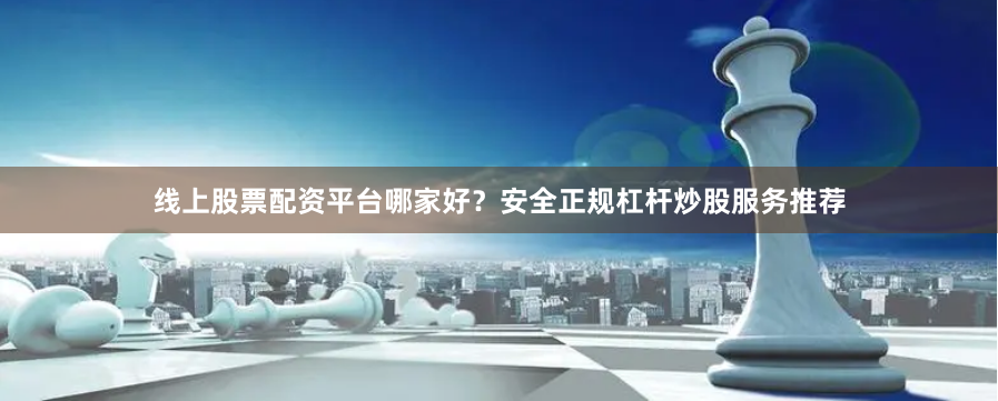 线上股票配资平台哪家好？安全正规杠杆炒股服务推荐