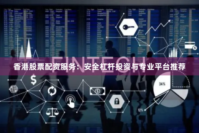 香港股票配资服务：安全杠杆投资与专业平台推荐