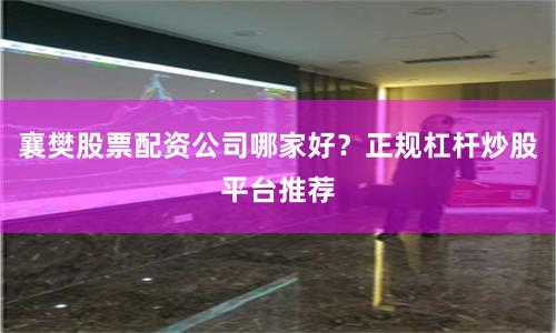 襄樊股票配资公司哪家好？正规杠杆炒股平台推荐