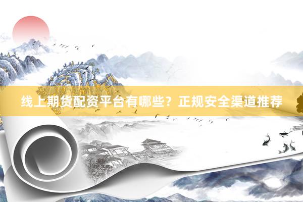 线上期货配资平台有哪些？正规安全渠道推荐