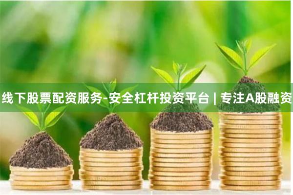 线下股票配资服务-安全杠杆投资平台 | 专注A股融资