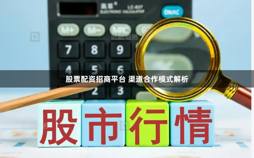股票配资招商平台 渠道合作模式解析