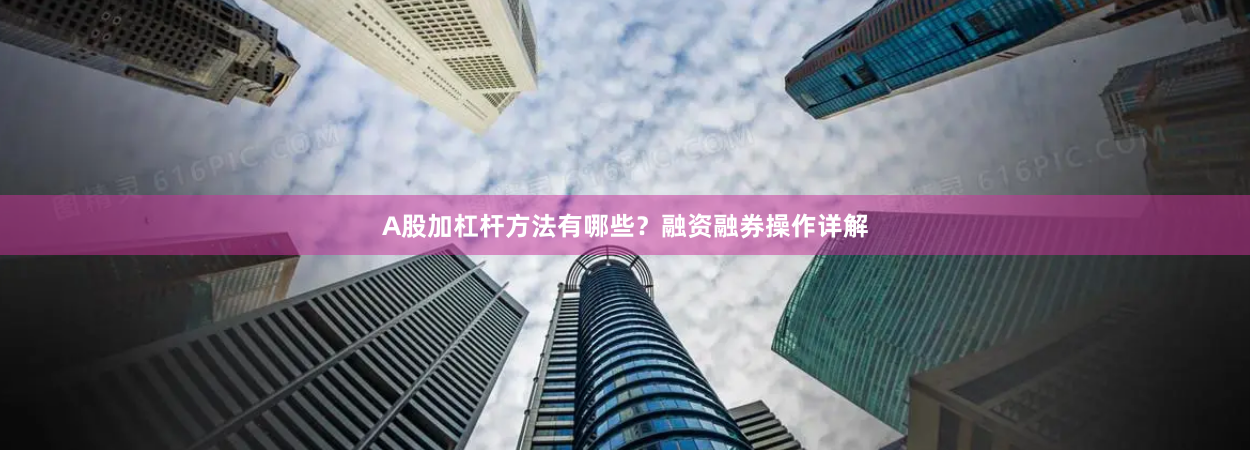 A股加杠杆方法有哪些？融资融券操作详解
