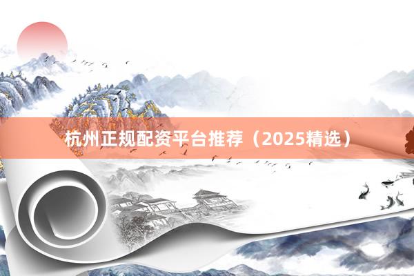 杭州正规配资平台推荐（2025精选）