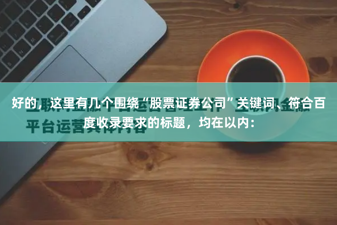好的,这里有几个围绕“股票证券公司”关键词、符合百度收录要求的标题,均在以内: