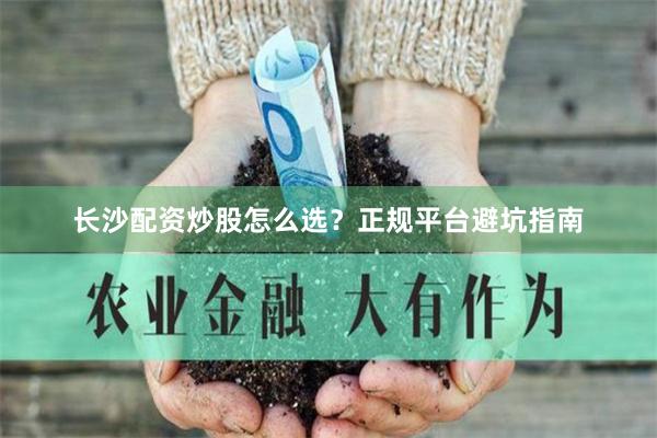 长沙配资炒股怎么选？正规平台避坑指南