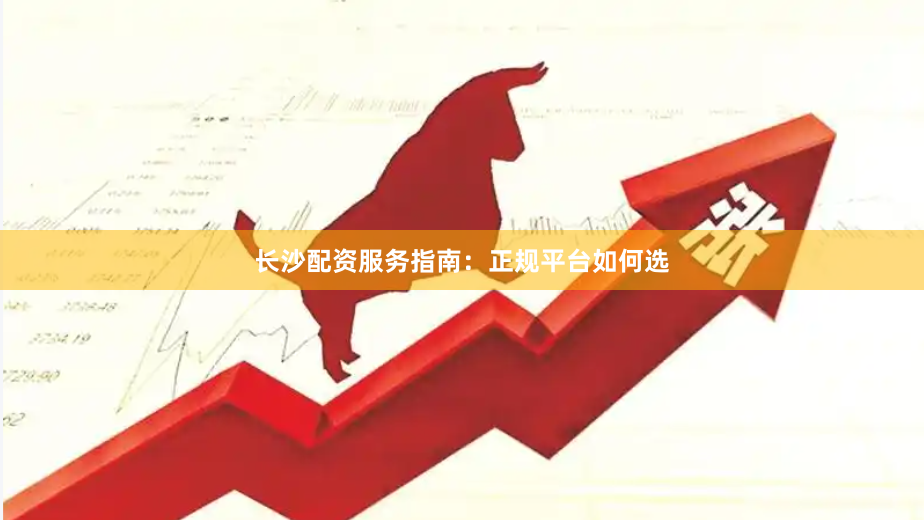 长沙配资服务指南：正规平台如何选