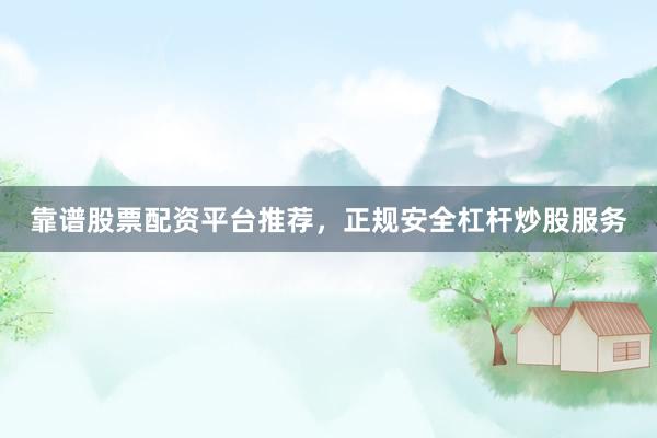 靠谱股票配资平台推荐，正规安全杠杆炒股服务